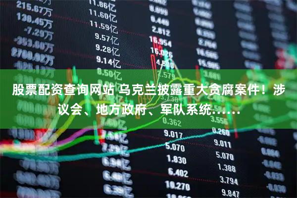股票配资查询网站 乌克兰披露重大贪腐案件！涉议会、地方政府、军队系统……