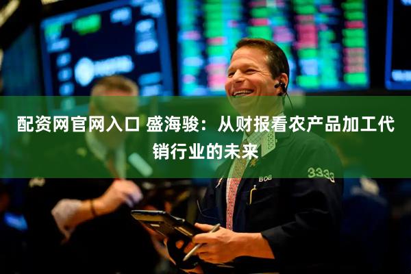 配资网官网入口 盛海骏：从财报看农产品加工代销行业的未来