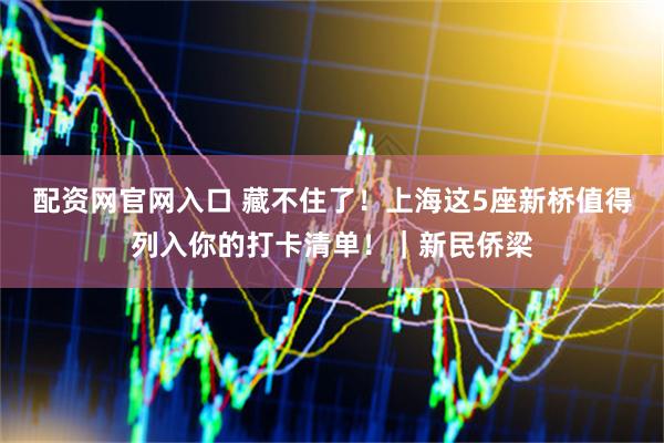 配资网官网入口 藏不住了！上海这5座新桥值得列入你的打卡清单！｜新民侨梁