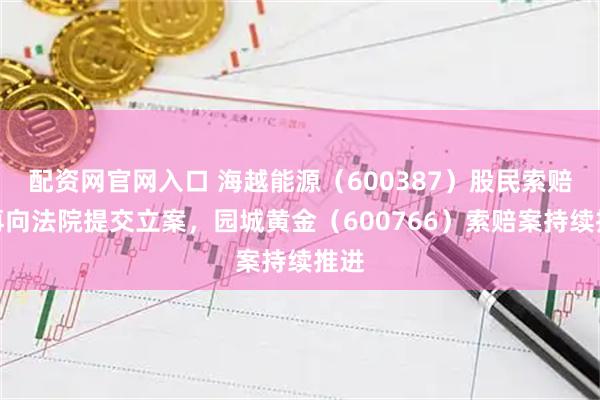 配资网官网入口 海越能源（600387）股民索赔案再向法院提交立案，园城黄金（600766）索赔案持续推进