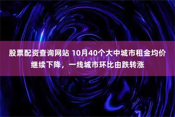 股票配资查询网站 10月40个大中城市租金均价继续下降，一线城市环比由跌转涨