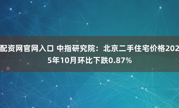 配资网官网入口 中指研究院：北京二手住宅价格2025年10月环比下跌0.87%