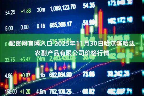 配资网官网入口 2025年11月30日哈尔滨哈达农副产品有限公司价格行情