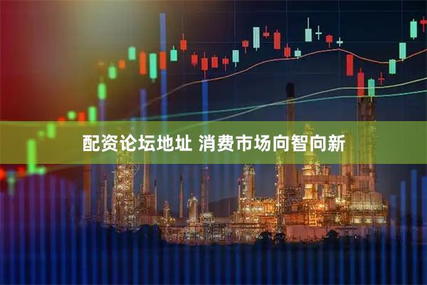 配资论坛地址 消费市场向智向新