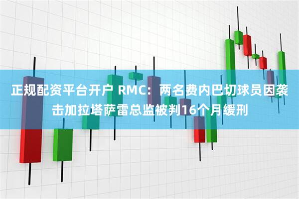 正规配资平台开户 RMC：两名费内巴切球员因袭击加拉塔萨雷总监被判16个月缓刑