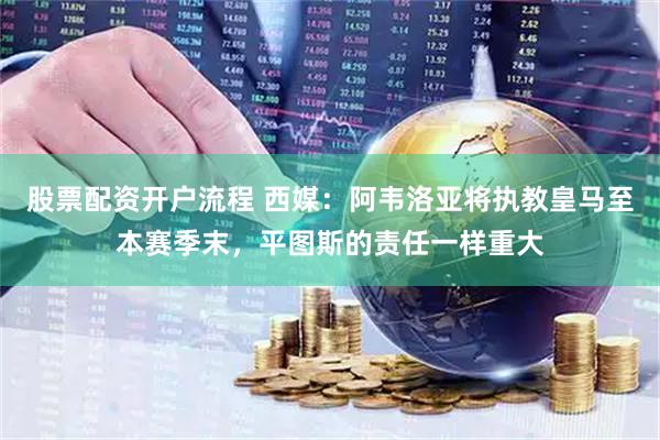 股票配资开户流程 西媒：阿韦洛亚将执教皇马至本赛季末，平图斯的责任一样重大
