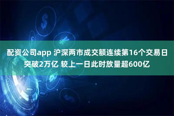 配资公司app 沪深两市成交额连续第16个交易日突破2万亿 较上一日此时放量超600亿