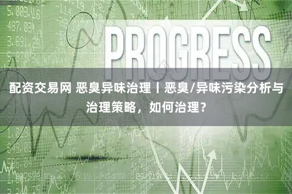 配资交易网 恶臭异味治理丨恶臭/异味污染分析与治理策略，如何治理？