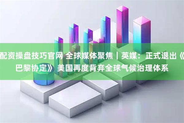 配资操盘技巧官网 全球媒体聚焦｜英媒：正式退出《巴黎协定》 美国再度背弃全球气候治理体系