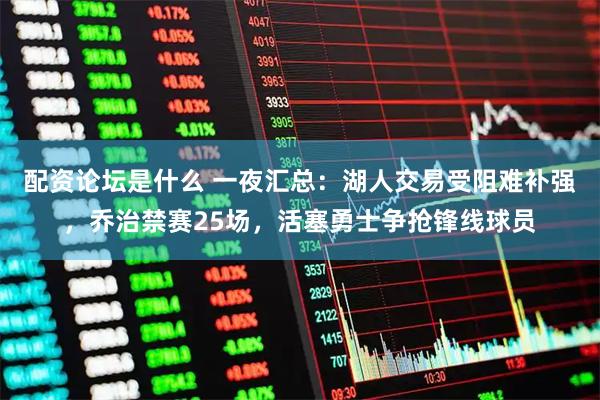配资论坛是什么 一夜汇总：湖人交易受阻难补强，乔治禁赛25场，活塞勇士争抢锋线球员
