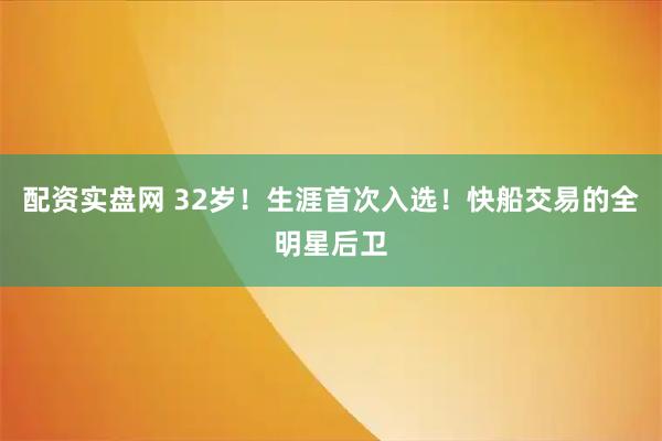 配资实盘网 32岁！生涯首次入选！快船交易的全明星后卫