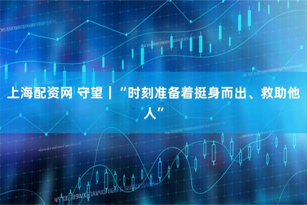 上海配资网 守望｜“时刻准备着挺身而出、救助他人”