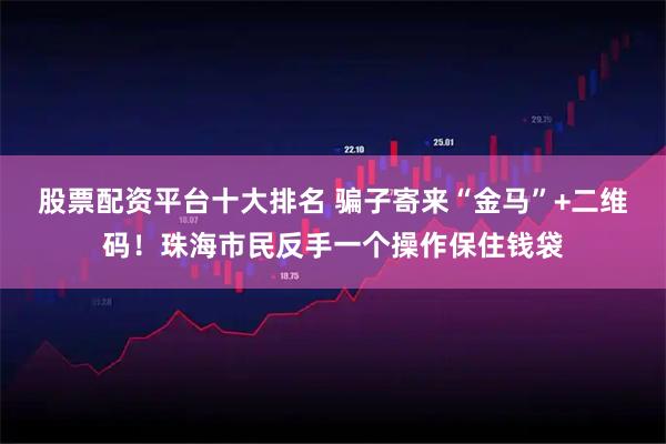 股票配资平台十大排名 骗子寄来“金马”+二维码！珠海市民反手一个操作保住钱袋