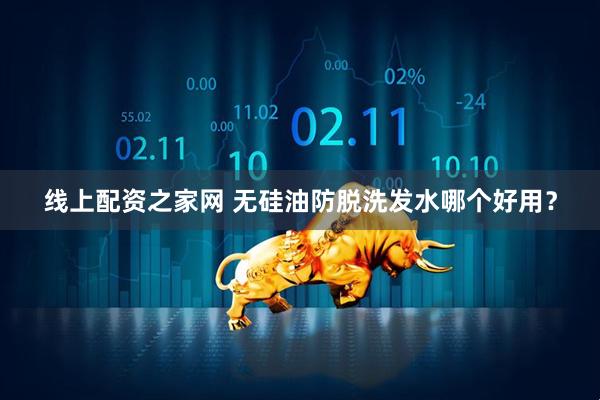 线上配资之家网 无硅油防脱洗发水哪个好用？