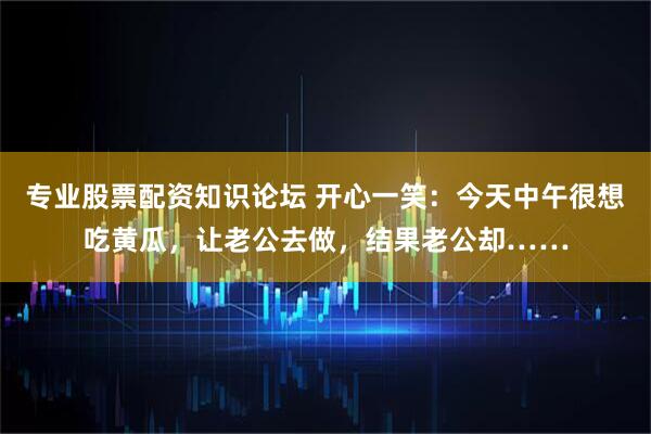 专业股票配资知识论坛 开心一笑：今天中午很想吃黄瓜，让老公去做，结果老公却……
