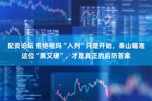 配资论坛 拒绝祖玛“入列”只是开始，泰山瞄准这位“黑又硬”，才是真正的后防答案