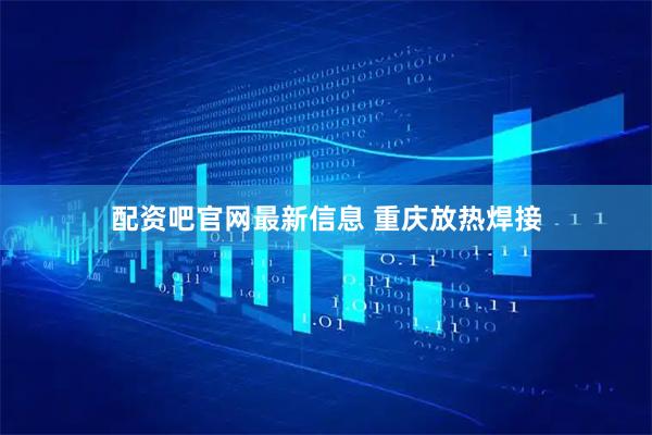 配资吧官网最新信息 重庆放热焊接