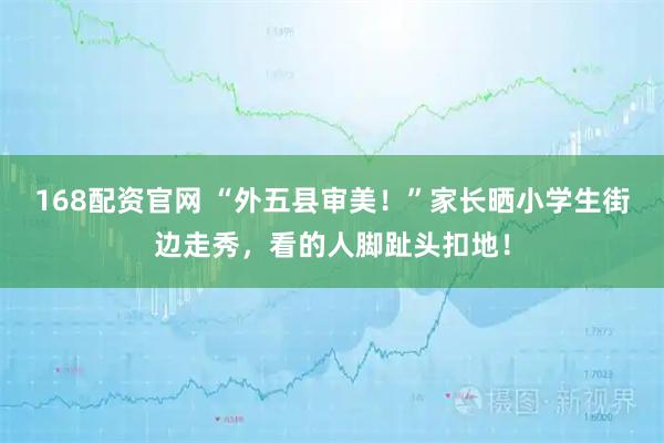 168配资官网 “外五县审美！”家长晒小学生街边走秀，看的人脚趾头扣地！