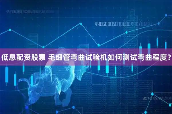 低息配资股票 毛细管弯曲试验机如何测试弯曲程度？