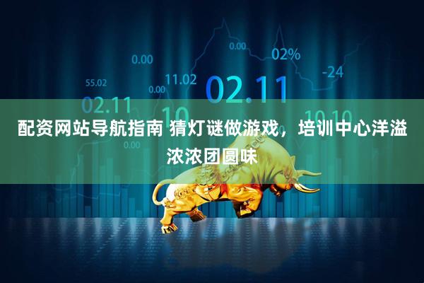 配资网站导航指南 猜灯谜做游戏，培训中心洋溢浓浓团圆味