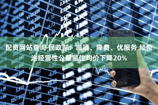 配资网站查询 民政部：减项、降费、优服务 经整治经营性公墓墓位均价下降20%