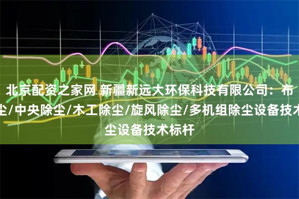 北京配资之家网 新疆新远大环保科技有限公司：布袋除尘/中央除尘/木工除尘/旋风除尘/多机组除尘设备技术标杆