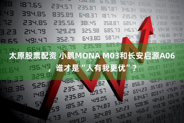 太原股票配资 小鹏MONA M03和长安启源A06，谁才是“人有我更优”？