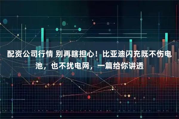 配资公司行情 别再瞎担心！比亚迪闪充既不伤电池，也不扰电网，一篇给你讲透