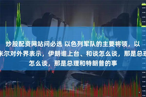 炒股配资网站问必选 以色列军队的主要将领，以军总参谋长扎米尔对外界表示，伊朗谁上台、和谈怎么谈，那是总理和特朗普的事