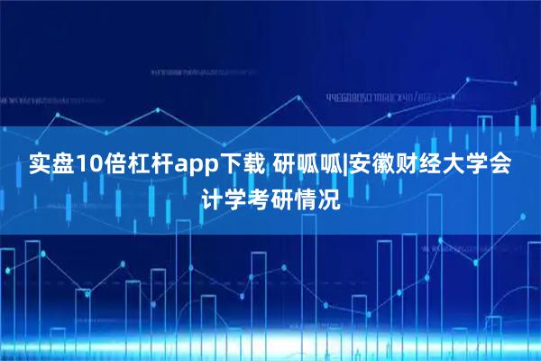 实盘10倍杠杆app下载 研呱呱|安徽财经大学会计学考研情况