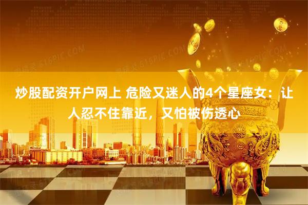 炒股配资开户网上 危险又迷人的4个星座女：让人忍不住靠近，又怕被伤透心