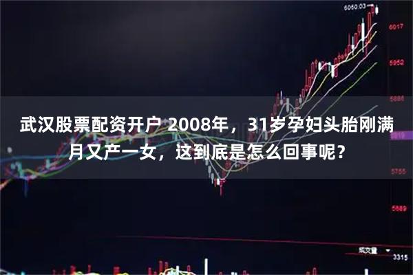 武汉股票配资开户 2008年，31岁孕妇头胎刚满月又产一女，这到底是怎么回事呢？