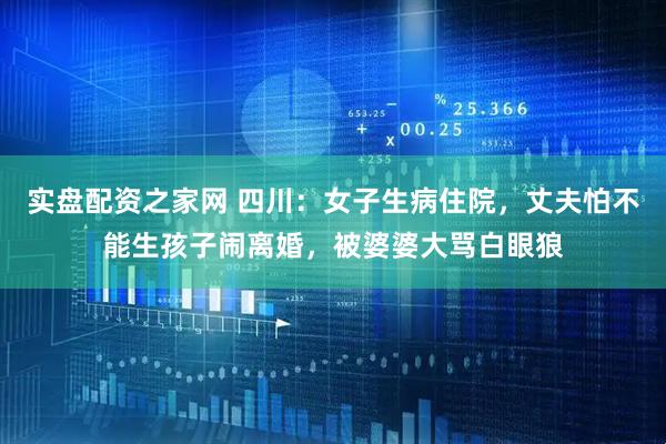 实盘配资之家网 四川：女子生病住院，丈夫怕不能生孩子闹离婚，被婆婆大骂白眼狼