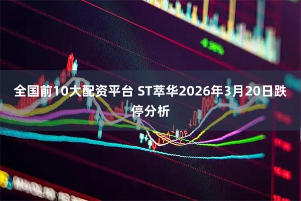 全国前10大配资平台 ST萃华2026年3月20日跌停分析