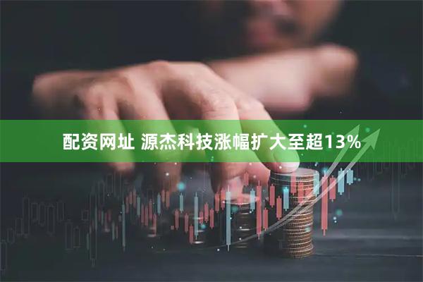 配资网址 源杰科技涨幅扩大至超13%