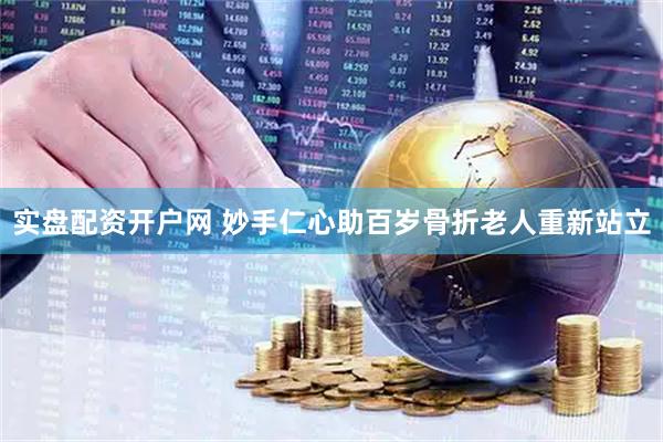实盘配资开户网 妙手仁心助百岁骨折老人重新站立