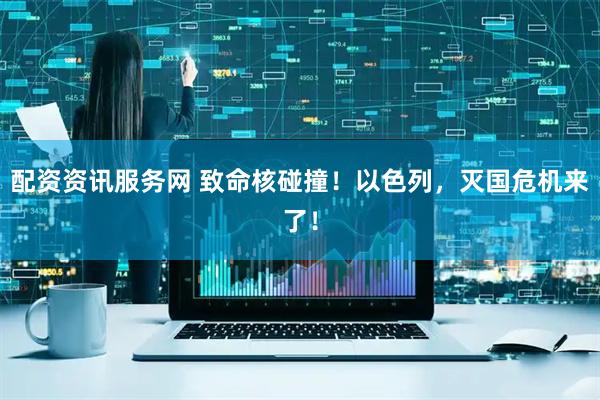 配资资讯服务网 致命核碰撞！以色列，灭国危机来了！