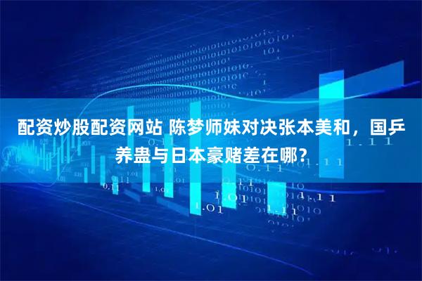 配资炒股配资网站 陈梦师妹对决张本美和，国乒养蛊与日本豪赌差在哪？