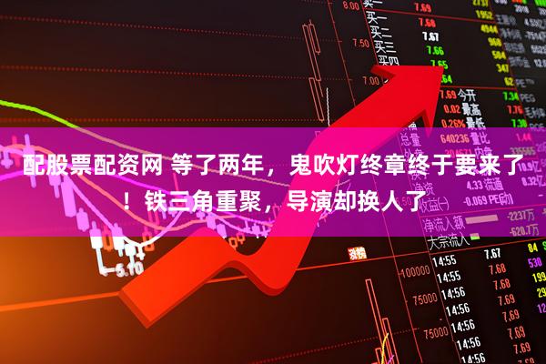 配股票配资网 等了两年，鬼吹灯终章终于要来了！铁三角重聚，导演却换人了