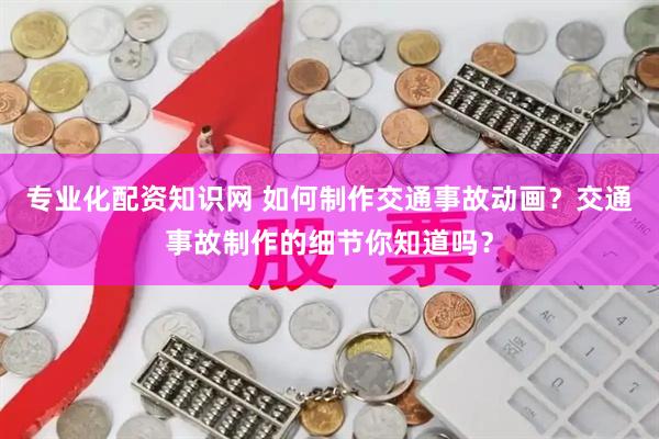 专业化配资知识网 如何制作交通事故动画？交通事故制作的细节你知道吗？