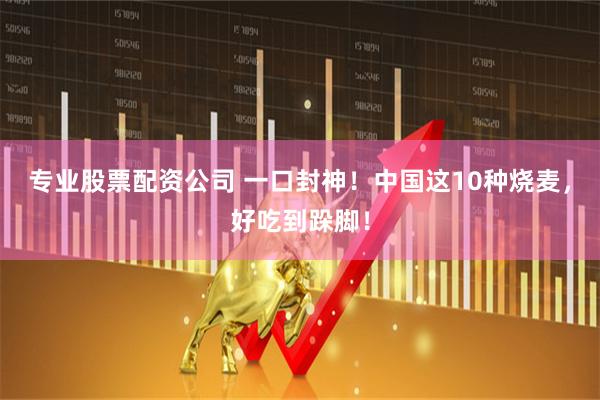 专业股票配资公司 一口封神！中国这10种烧麦，好吃到跺脚！