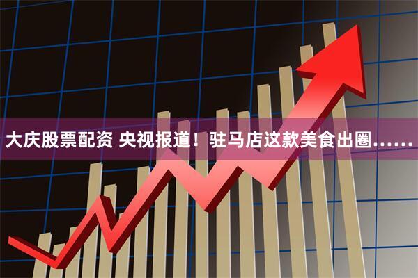 大庆股票配资 央视报道！驻马店这款美食出圈……
