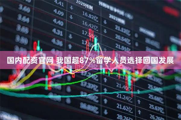国内配资官网 我国超87%留学人员选择回国发展