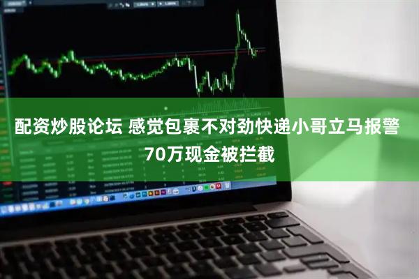 配资炒股论坛 感觉包裹不对劲快递小哥立马报警 70万现金被拦截
