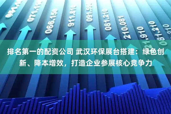 排名第一的配资公司 武汉环保展台搭建：绿色创新、降本增效，打造企业参展核心竞争力