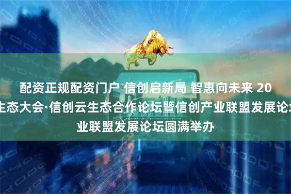 配资正规配资门户 信创启新局 智惠向未来 2026智能云生态大会·信创云生态合作论坛暨信创产业联盟发展论坛圆满举办