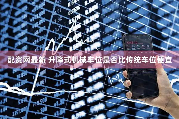配资网最新 升降式机械车位是否比传统车位便宜