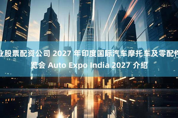 专业股票配资公司 2027 年印度国际汽车摩托车及零配件展览会 Auto Expo India 2027 介绍