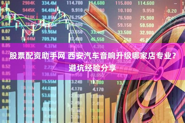 股票配资助手网 西安汽车音响升级哪家店专业？避坑经验分享