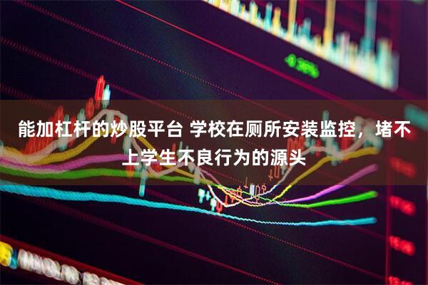 能加杠杆的炒股平台 学校在厕所安装监控，堵不上学生不良行为的源头